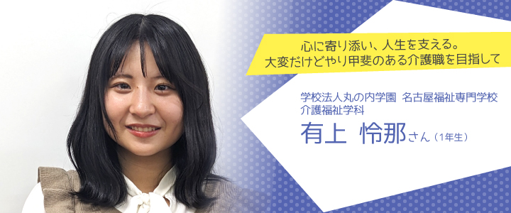 心に寄り添い、人生を支える。大変だけどやり甲斐のある介護職を目指して　名古屋福祉専門学校　介護福祉学科1年生　有上怜那さん