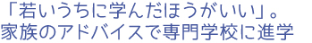 「若いうちに学んだほうがいい」。家族のアドバイスで専門学校に進学