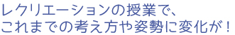 レクリエーションの授業で、これまでの考え方や姿勢に変化が！