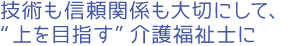 技術も信頼関係も大切にして、“上を目指す”介護福祉士に