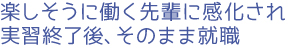 楽しそうに働く先輩に感化され実習終了後、そのまま就職