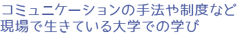 コミュニケーションの手法や制度など現場で生きている大学での学び