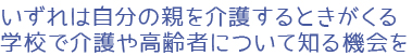 いずれは自分の親を介護するときがくる、学校で介護や高齢者について知る機会を