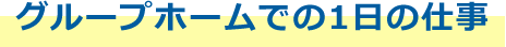 グループホームでの1日の仕事