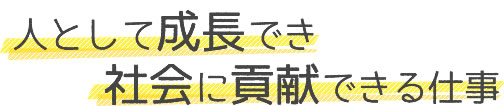 人として成長でき社会に貢献できる仕事