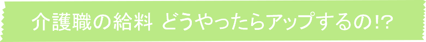 介護職の給料　どうやったらアップするの！？