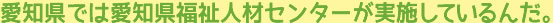 愛知県では愛知県福祉人材センターが実施しているんだ。