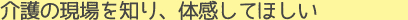 介護の現場を知り、体感してほしい