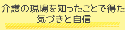 介護の現場を知ったことで得た気づきと自信