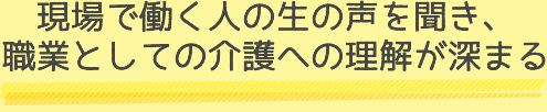 現場で働く人の生の声を聞き、職業としての介護への理解が深まる