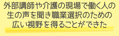 外部講師や介護の現場で働く人の生の声を聞き 職業選択のための広い視野を得ることができた