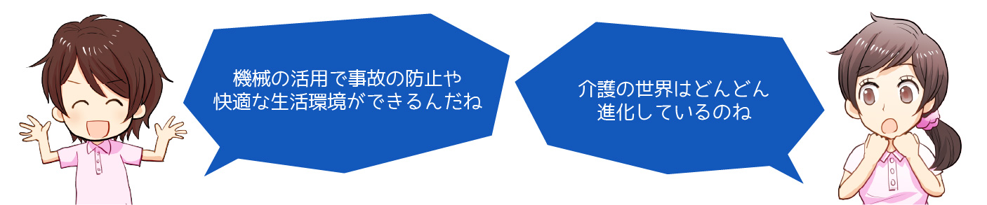 機械の活用で事故の防止や快適な生活環境ができるんだね　介護の世界はどんどん進化しているのね