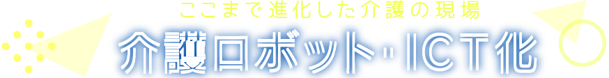 ここまで進化した介護の現場　介護ロボット・ICT化