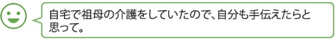 自宅で祖母の介護をしていたので、自分も手伝えたらと思って。