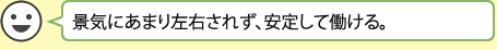 景気にあまり左右されず、安定して働ける。