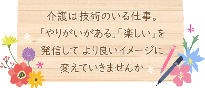 介護は技術のいる仕事。「やりがいがある」「楽しい」を発信して より良いイメージに変えていきませんか