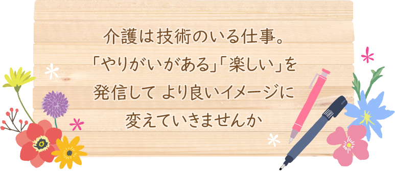介護は技術のいる仕事。「やりがいがある」「楽しい」を発信して より良いイメージに変えていきませんか