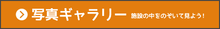 写真ギャラリー 施設の中をのぞいて見よう！