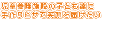 児童養護施設の子ども達に<br />
手作りピザで笑顔を届けたい