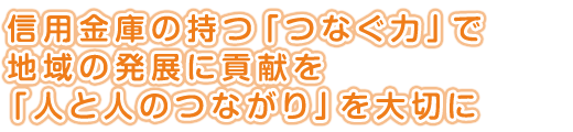 信用金庫の持つ「つなぐ力」で<br />
地域の発展に貢献を<br />
「人と人のつながり」を大切に