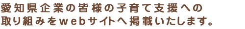 愛知県企業の皆様の子育て支援への取り組みをwebサイトへ掲載いたします。