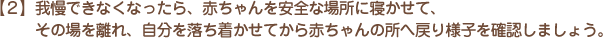 【２】我慢できなくなったら、赤ちゃんを安全な場所に寝かせて、その場を離れ、自分を落ち着かせてから赤ちゃんの所へ戻り様子を確認しましょう。