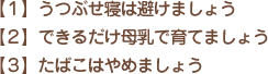 【１】うつぶせ寝は避けましょう。【２】できるだけ母乳で育てましょう。【３】たばこはやめましょう