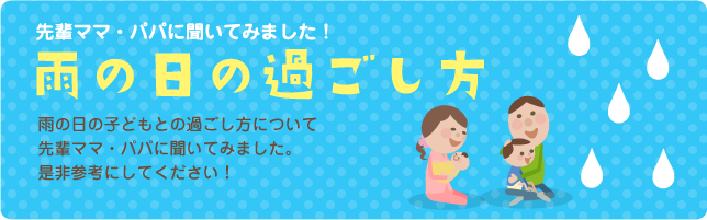 先輩ママ・パパに聞いてみました！雨の日の過ごし方。雨の日の子どもとの過ごし方について先輩ママ・パパに聞いてみました。是非参考にしてください！