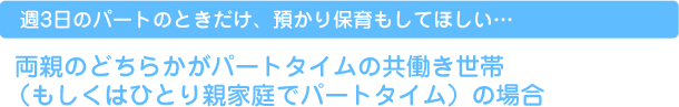 週3日のパートのときだけ、預かり保育もしてほしい…  両親のどちらかがパートタイムの共働き世帯（もしくはひとり親家庭でパートタイム）の場合