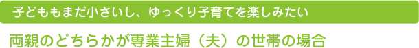 子どももまだ小さいし、ゆっくり子育てを楽しみたい  両親のどちらかが専業主婦（夫）の世帯の場合