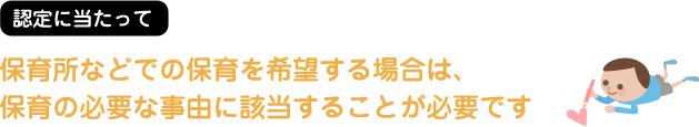 認定に当たって 保育所などでの保育を希望する場合は、保育の必要な事由に該当することが必要です