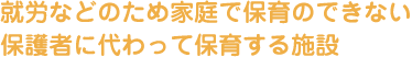 就労などのため家庭で保育のできない保護者に代わって保育する施設