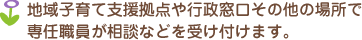 地域子育て支援拠点や行政窓口その他の場所で専任職員が相談などを受け付けます。