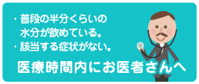 普段の半分くらいの水分が飲めている、該当する症状がない、なら医療時間内にお医者さんへ