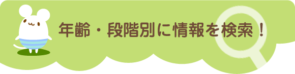 年齢・段階別に情報を検索！