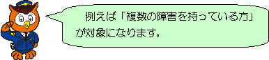 例えば「複数の障害を持っている方」が対象になります。