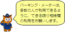 パーキング・メーターは、多数の人が利用できるように、できる限り短時間の利用をお願いします。