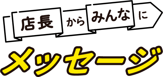 店長からみんなにメッセージ