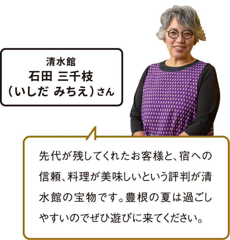 先代が残してくれたお客様と、宿への信頼、料理が美味しいという評判が清水館の宝物です。豊根の夏は過ごしやすいのでぜひ遊びにくてください。