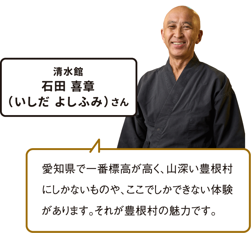愛知県で一番標高が高く、山深い豊根村にしかないものや、ここでしかできない体験があります。それが豊根村の魅力です。