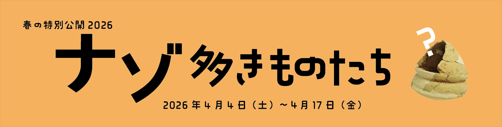 春の特別公開2026　収蔵庫に眠る逸品たち6　ナゾ多きものたち　ぜひお越しください